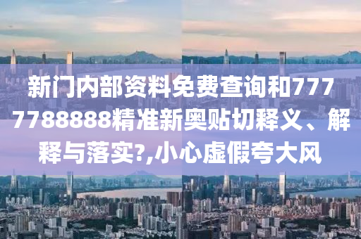 新門內(nèi)部資料免費(fèi)查詢和7777788888精準(zhǔn)新奧貼切釋義、解釋與落實(shí)?,小心虛假夸大風(fēng)
