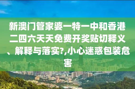 新澳門管家婆一特一中和香港二四六天天免費(fèi)開(kāi)獎(jiǎng)貼切釋義、解釋與落實(shí)?,小心迷惑包裝危害