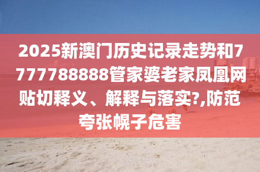 2025新澳門歷史記錄走勢和7777788888管家婆老家鳳凰網(wǎng)貼切釋義、解釋與落實?,防范夸張幌子危害