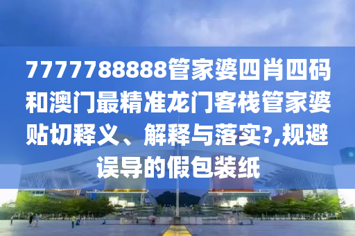7777788888管家婆四肖四碼和澳門最精準(zhǔn)龍門客棧管家婆貼切釋義、解釋與落實?,規(guī)避誤導(dǎo)的假包裝紙