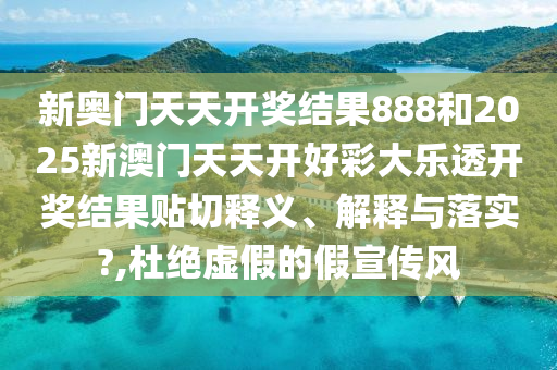 新奧門天天開獎結(jié)果888和2025新澳門天天開好彩大樂透開獎結(jié)果貼切釋義、解釋與落實(shí)?,杜絕虛假的假宣傳風(fēng)