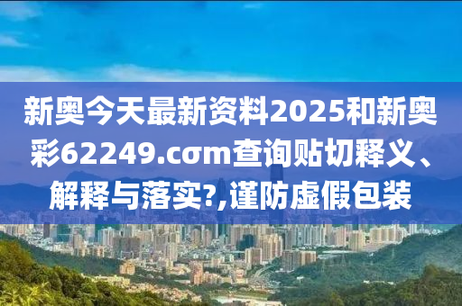 新奧今天最新資料2025和新奧彩62249.cσm查詢貼切釋義、解釋與落實?,謹(jǐn)防虛假包裝