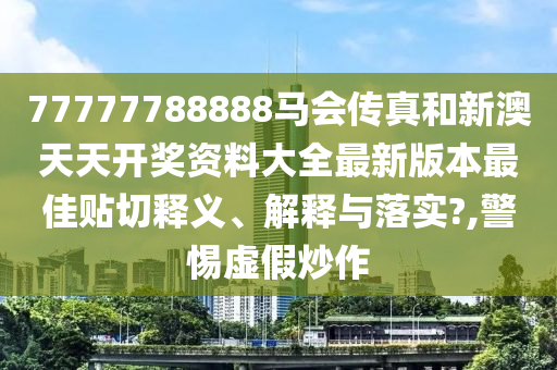 77777788888馬會(huì)傳真和新澳天天開獎(jiǎng)資料大全最新版本最佳貼切釋義、解釋與落實(shí)?,警惕虛假炒作