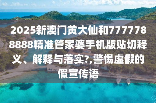 2025新澳門黃大仙和7777788888精準管家婆手機版貼切釋義、解釋與落實?,警惕虛假的假宣傳語