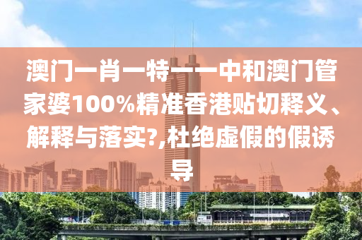 澳門一肖一特一一中和澳門管家婆100%精準(zhǔn)香港貼切釋義、解釋與落實(shí)?,杜絕虛假的假誘導(dǎo)