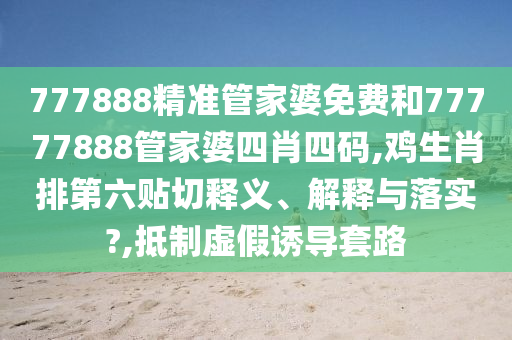777888精準管家婆免費和77777888管家婆四肖四碼,雞生肖排第六貼切釋義、解釋與落實?,抵制虛假誘導套路