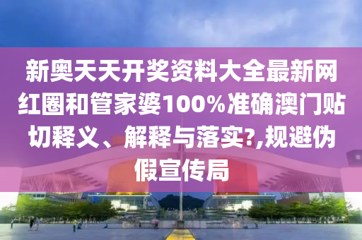 新奧天天開獎資料大全最新網(wǎng)紅圈和管家婆100%準(zhǔn)確澳門貼切釋義、解釋與落實(shí)?,規(guī)避偽假宣傳局