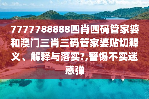 7777788888四肖四碼管家婆和澳門三肖三碼管家婆貼切釋義、解釋與落實(shí)?,警惕不實(shí)迷惑彈