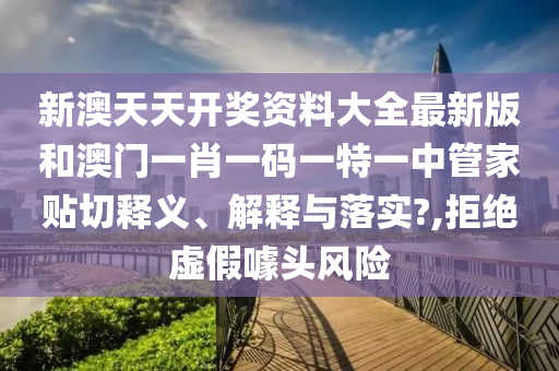 新澳天天開獎(jiǎng)資料大全最新版和澳門一肖一碼一特一中管家貼切釋義、解釋與落實(shí)?,拒絕虛假噱頭風(fēng)險(xiǎn)