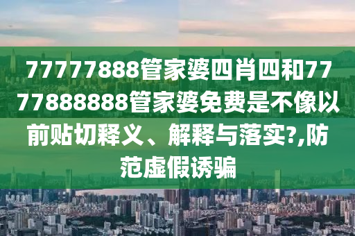 77777888管家婆四肖四和7777888888管家婆免費(fèi)是不像以前貼切釋義、解釋與落實(shí)?,防范虛假誘騙