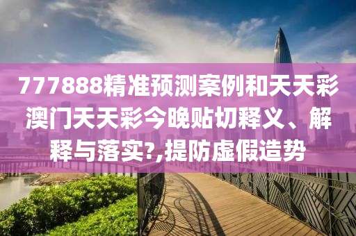 777888精準(zhǔn)預(yù)測案例和天天彩澳門天天彩今晚貼切釋義、解釋與落實(shí)?,提防虛假造勢