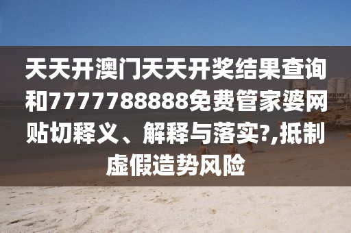 天天開澳門天天開獎結(jié)果查詢和7777788888免費管家婆網(wǎng)貼切釋義、解釋與落實?,抵制虛假造勢風(fēng)險