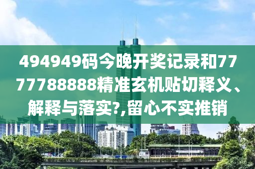 494949碼今晚開獎記錄和7777788888精準(zhǔn)玄機貼切釋義、解釋與落實?,留心不實推銷