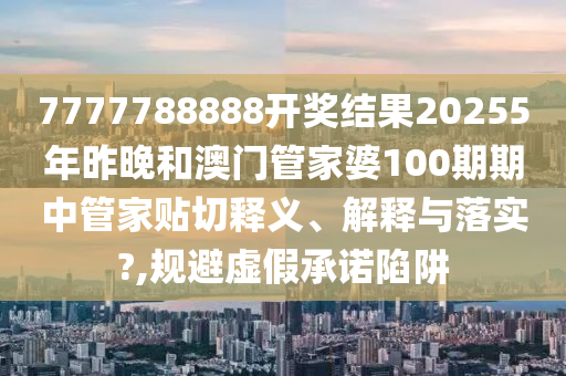 7777788888開獎(jiǎng)結(jié)果20255年昨晚和澳門管家婆100期期中管家貼切釋義、解釋與落實(shí)?,規(guī)避虛假承諾陷阱