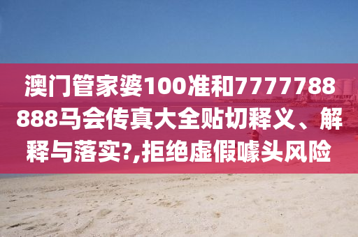 澳門管家婆100準(zhǔn)和7777788888馬會傳真大全貼切釋義、解釋與落實?,拒絕虛假噱頭風(fēng)險