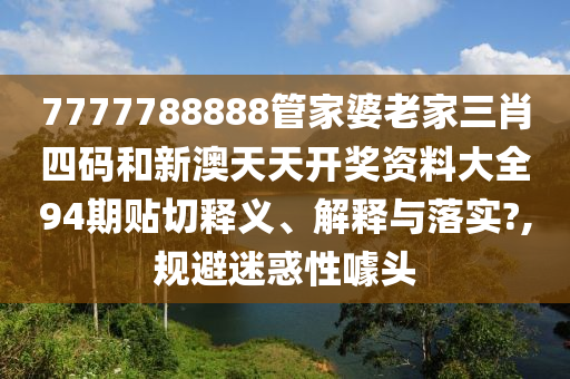 7777788888管家婆老家三肖四碼和新澳天天開獎資料大全94期貼切釋義、解釋與落實?,規(guī)避迷惑性噱頭