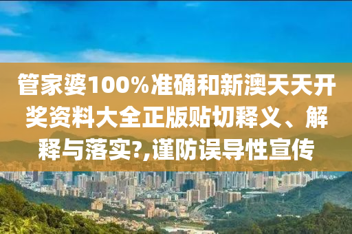 管家婆100%準(zhǔn)確和新澳天天開獎資料大全正版貼切釋義、解釋與落實?,謹(jǐn)防誤導(dǎo)性宣傳