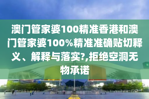 澳門管家婆100精準(zhǔn)香港和澳門管家婆100%精準(zhǔn)準(zhǔn)確貼切釋義、解釋與落實?,拒絕空洞無物承諾