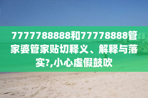 7777788888和77778888管家婆管家貼切釋義、解釋與落實(shí)?,小心虛假鼓吹