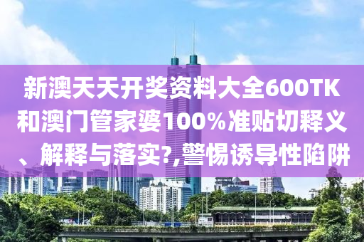 新澳天天開(kāi)獎(jiǎng)資料大全600TK和澳門管家婆100%準(zhǔn)貼切釋義、解釋與落實(shí)?,警惕誘導(dǎo)性陷阱