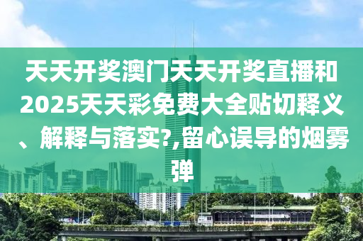 天天開獎澳門天天開獎直播和2025天天彩免費大全貼切釋義、解釋與落實?,留心誤導的煙霧彈