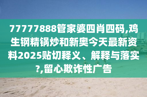 77777888管家婆四肖四碼,雞生鋼精鍋炒和新奧今天最新資料2025貼切釋義、解釋與落實?,留心欺詐性廣告