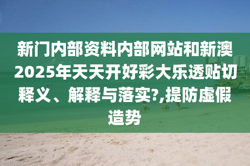 新門內(nèi)部資料內(nèi)部網(wǎng)站和新澳2025年天天開好彩大樂(lè)透貼切釋義、解釋與落實(shí)?,提防虛假造勢(shì)