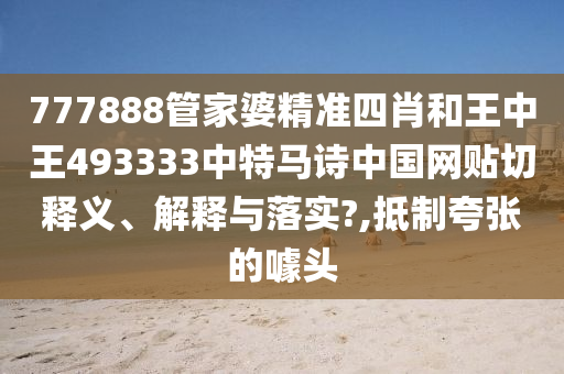 777888管家婆精準(zhǔn)四肖和王中王493333中特馬詩中國網(wǎng)貼切釋義、解釋與落實?,抵制夸張的噱頭