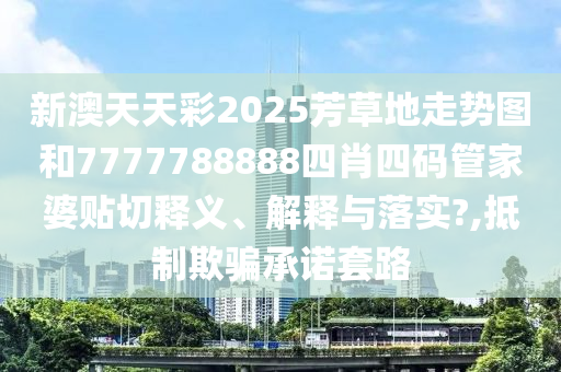 新澳天天彩2025芳草地走勢圖和7777788888四肖四碼管家婆貼切釋義、解釋與落實?,抵制欺騙承諾套路
