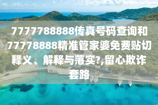 7777788888傳真號碼查詢和77778888精準(zhǔn)管家婆免費(fèi)貼切釋義、解釋與落實(shí)?,留心欺詐套路