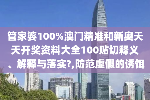 管家婆100%澳門精準和新奧天天開獎資料大全100貼切釋義、解釋與落實?,防范虛假的誘餌