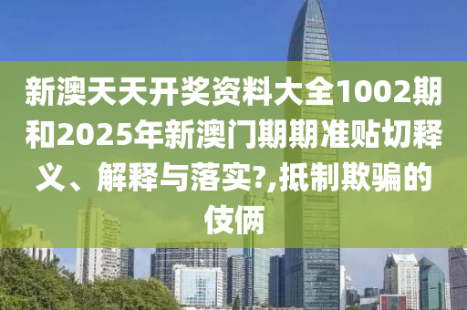 新澳天天開獎資料大全1002期和2025年新澳門期期準(zhǔn)貼切釋義、解釋與落實(shí)?,抵制欺騙的伎倆