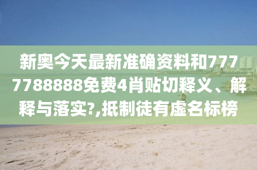 新奧今天最新準(zhǔn)確資料和7777788888免費4肖貼切釋義、解釋與落實?,抵制徒有虛名標(biāo)榜