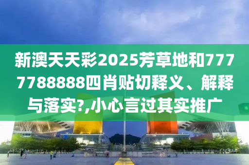 新澳天天彩2025芳草地和7777788888四肖貼切釋義、解釋與落實?,小心言過其實推廣