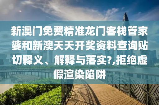 新澳門免費(fèi)精準(zhǔn)龍門客棧管家婆和新澳天天開(kāi)獎(jiǎng)資料查詢貼切釋義、解釋與落實(shí)?,拒絕虛假渲染陷阱