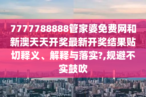 7777788888管家婆免費(fèi)網(wǎng)和新澳天天開獎(jiǎng)最新開獎(jiǎng)結(jié)果貼切釋義、解釋與落實(shí)?,規(guī)避不實(shí)鼓吹