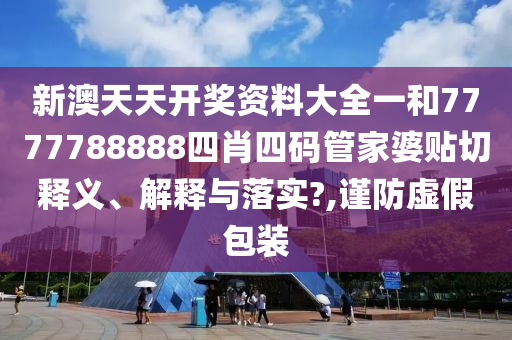 新澳天天開獎(jiǎng)資料大全一和7777788888四肖四碼管家婆貼切釋義、解釋與落實(shí)?,謹(jǐn)防虛假包裝