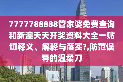 7777788888管家婆免費查詢和新澳天天開獎資料大全一貼切釋義、解釋與落實?,防范誤導的溫柔刀