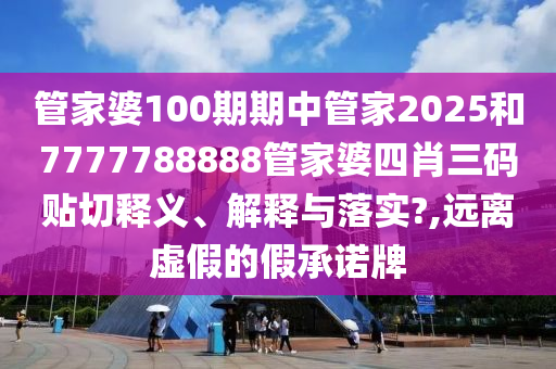 管家婆100期期中管家2025和7777788888管家婆四肖三碼貼切釋義、解釋與落實(shí)?,遠(yuǎn)離虛假的假承諾牌