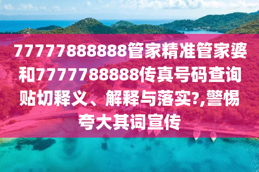 77777888888管家精準(zhǔn)管家婆和7777788888傳真號碼查詢貼切釋義、解釋與落實(shí)?,警惕夸大其詞宣傳