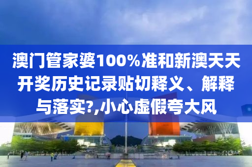 澳門管家婆100%準(zhǔn)和新澳天天開獎(jiǎng)歷史記錄貼切釋義、解釋與落實(shí)?,小心虛假夸大風(fēng)