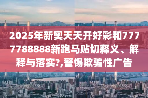 2025年新奧天天開好彩和7777788888新跑馬貼切釋義、解釋與落實(shí)?,警惕欺騙性廣告