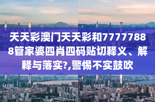 天天彩澳門天天彩和77777888管家婆四肖四碼貼切釋義、解釋與落實?,警惕不實鼓吹