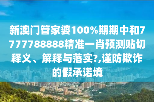 新澳門管家婆100%期期中和7777788888精準(zhǔn)一肖預(yù)測貼切釋義、解釋與落實(shí)?,謹(jǐn)防欺詐的假承諾境