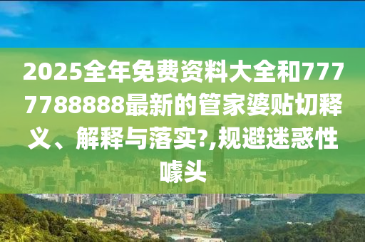 2025全年免費(fèi)資料大全和7777788888最新的管家婆貼切釋義、解釋與落實(shí)?,規(guī)避迷惑性噱頭