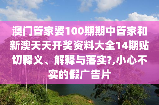 澳門管家婆100期期中管家和新澳天天開獎(jiǎng)資料大全14期貼切釋義、解釋與落實(shí)?,小心不實(shí)的假?gòu)V告片