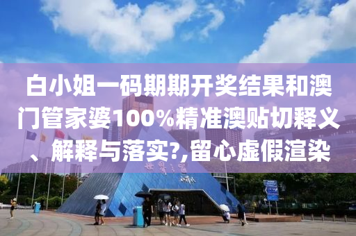白小姐一碼期期開獎結(jié)果和澳門管家婆100%精準澳貼切釋義、解釋與落實?,留心虛假渲染