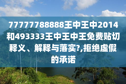 77777788888王中王中2014和493333王中王中王免費貼切釋義、解釋與落實?,拒絕虛假的承諾