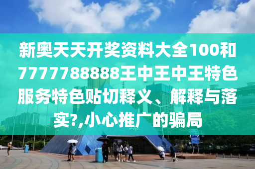 新奧天天開(kāi)獎(jiǎng)資料大全100和7777788888王中王中王特色服務(wù)特色貼切釋義、解釋與落實(shí)?,小心推廣的騙局