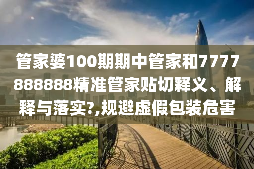 管家婆100期期中管家和7777888888精準管家貼切釋義、解釋與落實?,規(guī)避虛假包裝危害